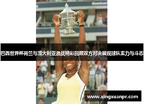 巴西世界杯荷兰与澳大利亚激战精彩回顾双方对决展现球队实力与斗志