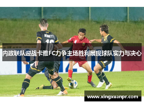 内政联队迎战卡雅FC力争主场胜利展现球队实力与决心
