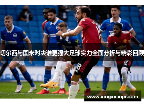 切尔西与国米对决谁更强大足球实力全面分析与精彩回顾