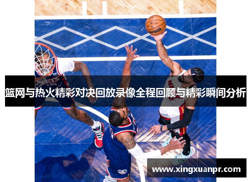 篮网与热火精彩对决回放录像全程回顾与精彩瞬间分析