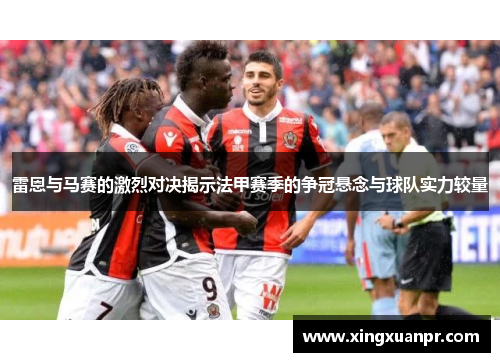 雷恩与马赛的激烈对决揭示法甲赛季的争冠悬念与球队实力较量