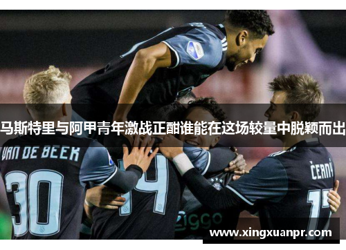 马斯特里与阿甲青年激战正酣谁能在这场较量中脱颖而出