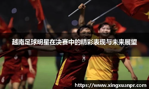 越南足球明星在决赛中的精彩表现与未来展望