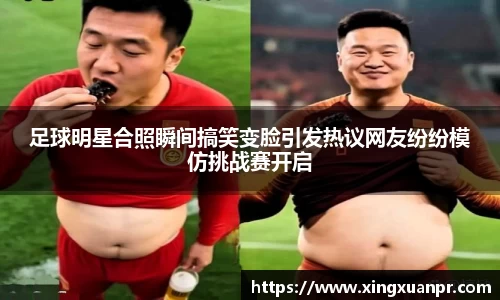 足球明星合照瞬间搞笑变脸引发热议网友纷纷模仿挑战赛开启