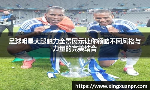 足球明星大腿魅力全景展示让你领略不同风格与力量的完美结合