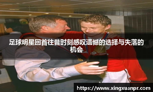足球明星回首往昔时刻感叹遗憾的选择与失落的机会